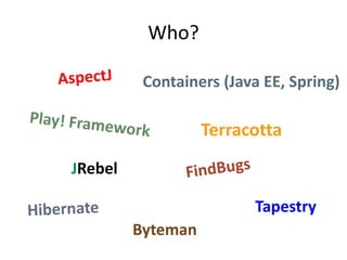 Who?

          Containers (Java EE, Spring)

                   Terracotta
JRebel

                         Tapestry
         Byteman
 