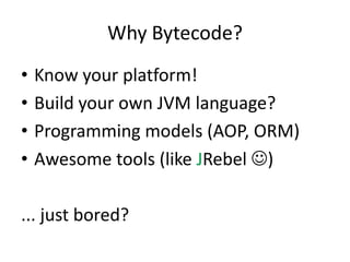 Why Bytecode?
•   Know your platform!
•   Build your own JVM language?
•   Programming models (AOP, ORM)
•   Awesome tools (like JRebel )

... just bored?
 