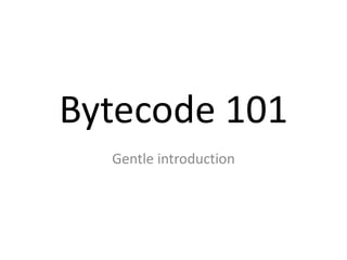Bytecode 101
  Gentle introduction
 