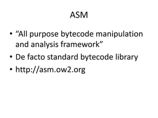 ASM
• “All purpose bytecode manipulation
  and analysis framework”
• De facto standard bytecode library
• http://asm.ow2.org
 
