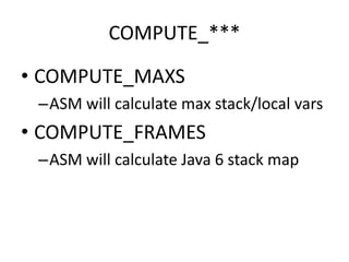 COMPUTE_***

• COMPUTE_MAXS
 –ASM will calculate max stack/local vars
• COMPUTE_FRAMES
 –ASM will calculate Java 6 stack map
 
