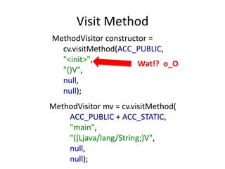 Visit Method
MethodVisitor constructor =
  cv.visitMethod(ACC_PUBLIC,
  "<init>",            Wat!? o_O
  "()V",
  null,
  null);
MethodVisitor mv = cv.visitMethod(
    ACC_PUBLIC + ACC_STATIC,
    "main",
    "([Ljava/lang/String;)V",
    null,
    null);
 