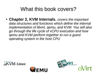 What this book covers?
● Chapter 1, Understanding Linux Virtualization, talks
about the prevailing technologies used in Linux
virtualization and their advantages over others. It
starts with basic concepts of Linux virtualization and
advantages of Linux-based virtualization platforms and
then moves on to hypervisor/VMM. This chapter ends
with how Linux is being used in private and public
cloud infrastructures.
 