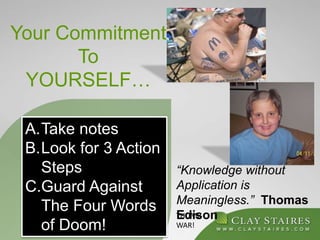 Your Commitment
To
YOURSELF…
“Knowledge without
Application is
Meaningless.” Thomas
Edison
A.Take notes
B.Look for 3 Actio...