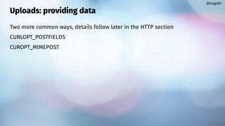 Uploads: providing data
Two more common ways, details follow later in the HTTP section
CURLOPT_POSTFIELDS
CUROPT_MIMEPOST
@bagder
 