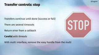 Transfer controls: stop
Transfers continue until done (success or fail)
There are several timeouts
Return error from a callback
Careful with threads
With multi interface, remove the easy handle from the multi
@bagder
 