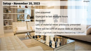 Setup - November 20, 2023
Live-streamed
Expected to last multiple hours
Recorded
Lots of material never previously presented
There will be LOTS of source code on display
https://github.com/bagder/mastering-libcurl
@bagder
 