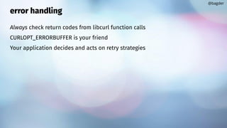 error handling
Always check return codes from libcurl function calls
CURLOPT_ERRORBUFFER is your friend
Your application decides and acts on retry strategies
@bagder
 