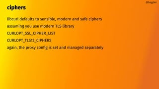 ciphers
libcurl defaults to sensible, modern and safe ciphers
assuming you use modern TLS library
CURLOPT_SSL_CIPHER_LIST
CURLOPT_TLS13_CIPHERS
again, the proxy conﬁg is set and managed separately
@bagder
 