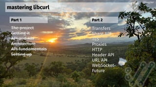 mastering libcurl
The project
Getting it
API and ABI
Architecture
API fundamentals
Setting up
@bagder
Transfers
Share API
TLS
Proxies
HTTP
Header API
URL API
WebSocket
Future
Part 1 Part 2
 