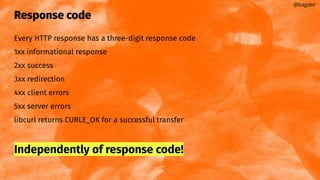 Response code
Every HTTP response has a three-digit response code
1xx informational response
2xx success
3xx redirection
4xx client errors
5xx server errors
libcurl returns CURLE_OK for a successful transfer
Independently of response code!
@bagder
 