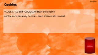 Cookies
*COOKIEFILE and *COOKIEJAR start the engine
cookies are per-easy handle - even when multi is used
@bagder
cookies
 