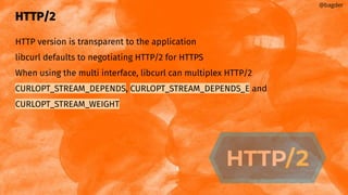 HTTP/2
HTTP version is transparent to the application
libcurl defaults to negotiating HTTP/2 for HTTPS
When using the multi interface, libcurl can multiplex HTTP/2
CURLOPT_STREAM_DEPENDS, CURLOPT_STREAM_DEPENDS_E and
CURLOPT_STREAM_WEIGHT
@bagder
 
