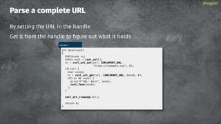 Parse a complete URL
By setting the URL in the handle
Get it from the handle to ﬁgure out what it holds
@bagder
url-set.c
int main(void)
{
CURLUcode rc;
CURLU *url = curl_url();
rc = curl_url_set(url, CURLUPART_URL,
"https://example.com", 0);
if(!rc) {
char *norm;
rc = curl_url_get(url, CURLUPART_URL, &norm, 0);
if(!rc norm) {
printf("URL: %sn", norm);
curl_free(norm);
}
}
curl_url_cleanup(url);
return 0;
}
 