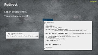 Redirect
Set an absolute URL
Then set a relative URL
@bagder
redirect.c
int main(void)
{
char *dest;
CURLUcode rc;
CURLU *url = curl_url();
curl_url_set(url, CURLUPART_URL,
"https://curl.se/this/cool/path/here.html", 0);
curl_url_set(url, CURLUPART_URL, " / /second/take/moo.jpg", 0);
rc = curl_url_get(url, CURLUPART_URL, &dest, 0);
if(!rc dest) {
printf("URL: %sn", dest);
curl_free(dest);
}
curl_url_cleanup(url);
return 0;
}
$ gcc redirect.c -lcurl
$ ./a.out
URL: https://curl.se/this/second/take/moo.jpg
 