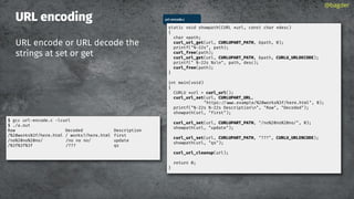 URL encoding
URL encode or URL decode the
strings at set or get
@bagder
$ gcc url-encode.c -lcurl
$ ./a.out
Raw Decoded Description
/%20works%3f/here.html / works?/here.html f rst
/no%20no%20no/ /no no no/ update
/%3f%3f%3f /??? qs
url-encode.c
static void showpath(CURL *url, const char *desc)
{
char *path;
curl_url_get(url, CURLUPART_PATH, &path, 0);
printf("%-22s", path);
curl_free(path);
curl_url_get(url, CURLUPART_PATH, &path, CURLU_URLDECODE);
printf(" %-22s %sn", path, desc);
curl_free(path);
}
int main(void)
{
CURLU *url = curl_url();
curl_url_set(url, CURLUPART_URL,
"https:// .example/%20works%3f/here.html", 0);
printf("%-22s %-22s Descriptionn", "Raw", "Decoded");
showpath(url, "f rst");
curl_url_set(url, CURLUPART_PATH, "/no%20no%20no/", 0);
showpath(url, "update");
curl_url_set(url, CURLUPART_PATH, "???", CURLU_URLENCODE);
showpath(url, "qs");
curl_url_cleanup(url);
return 0;
}
 