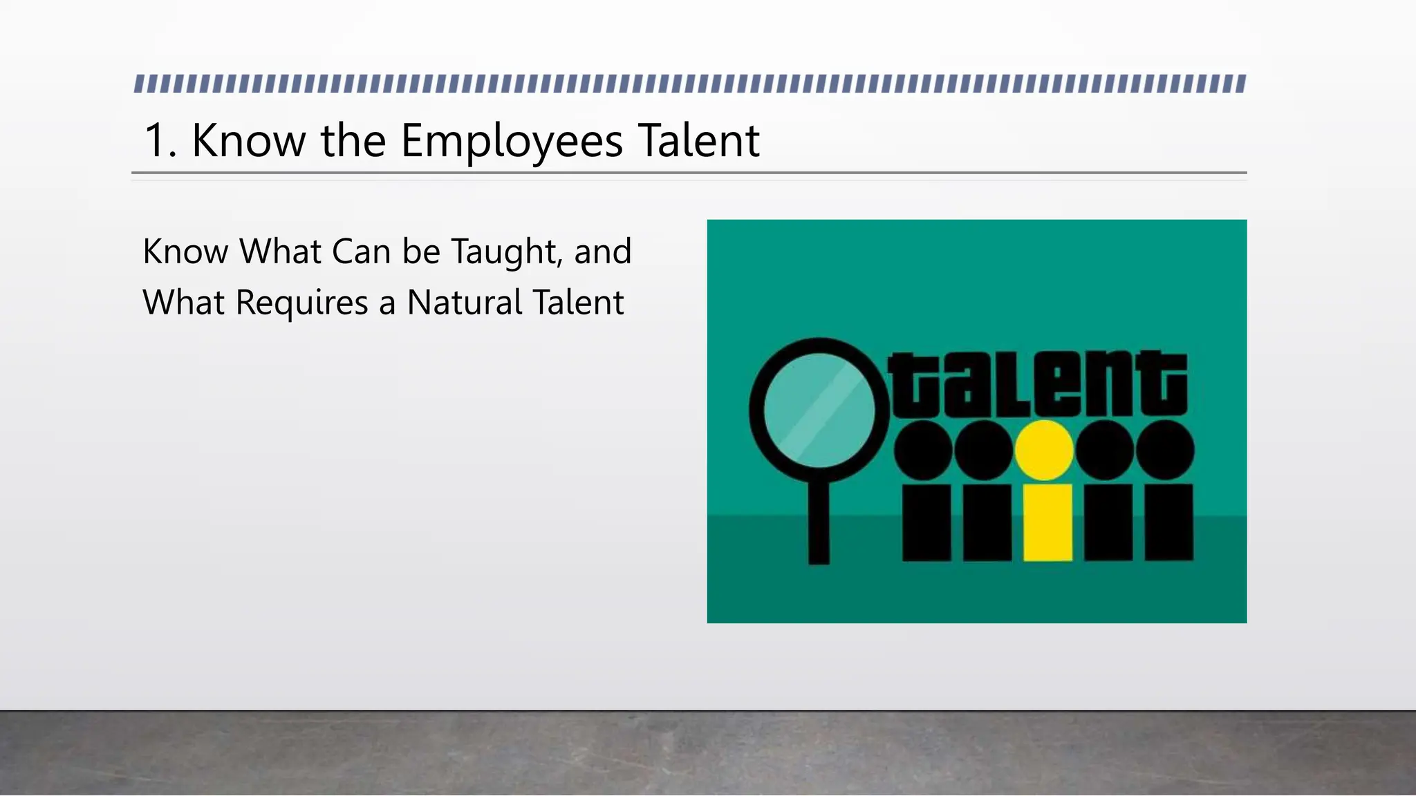 1. Know the Employees Talent
Know What Can be Taught, and
What Requires a Natural Talent
 