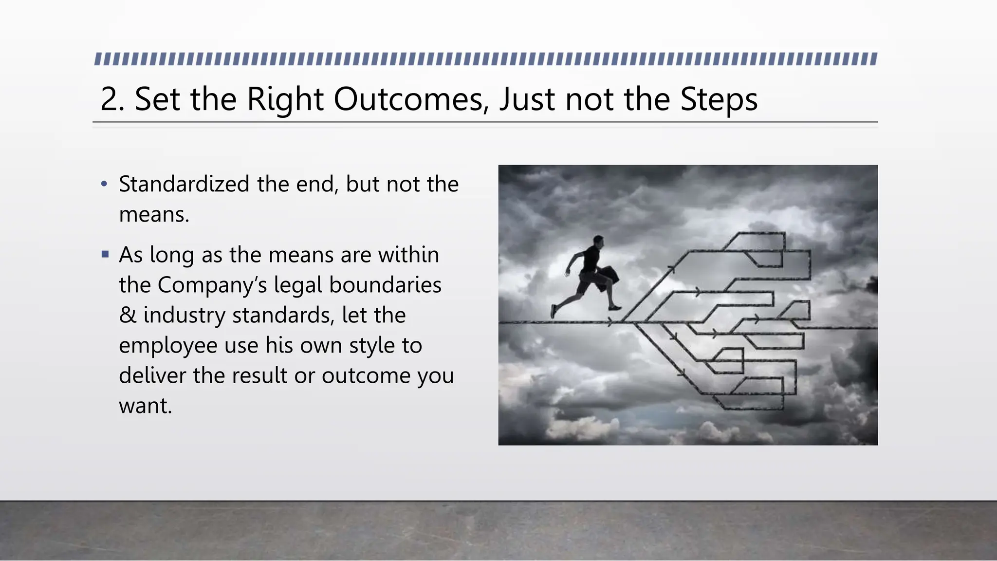 2. Set the Right Outcomes, Just not the Steps
• Standardized the end, but not the
means.
 As long as the means are within
the Company’s legal boundaries
& industry standards, let the
employee use his own style to
deliver the result or outcome you
want.
 