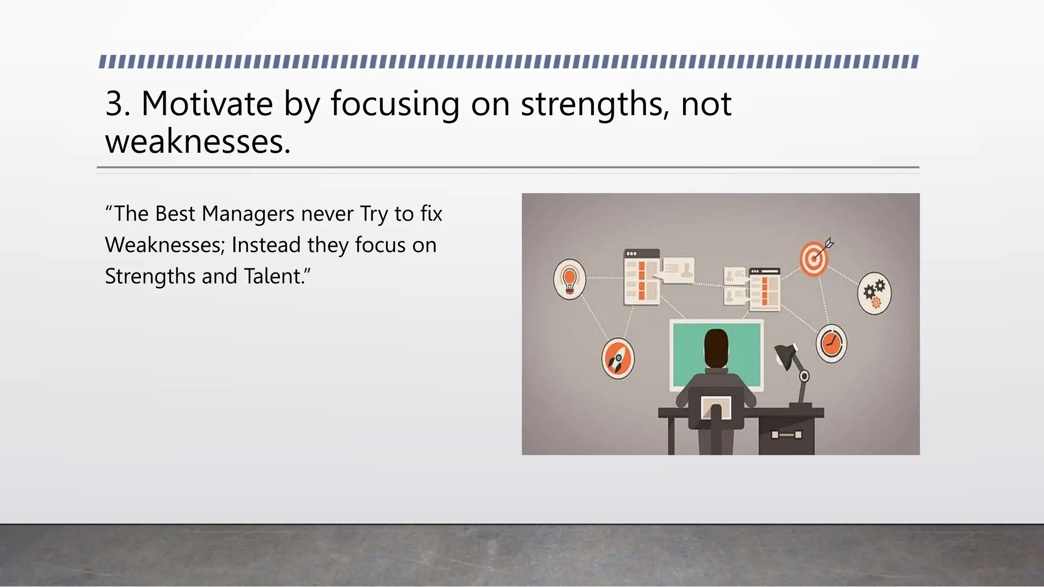 3. Motivate by focusing on strengths, not
weaknesses.
“The Best Managers never Try to fix
Weaknesses; Instead they focus on
Strengths and Talent.”
 