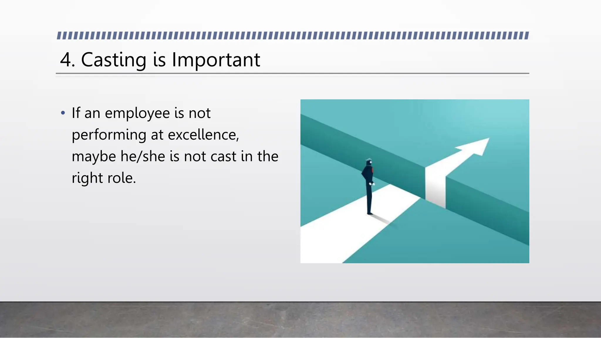 4. Casting is Important
• If an employee is not
performing at excellence,
maybe he/she is not cast in the
right role.
 