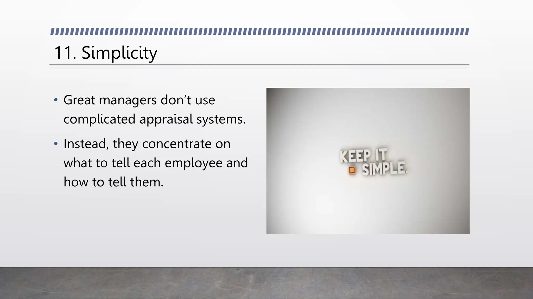 11. Simplicity
• Great managers don’t use
complicated appraisal systems.
• Instead, they concentrate on
what to tell each employee and
how to tell them.
 