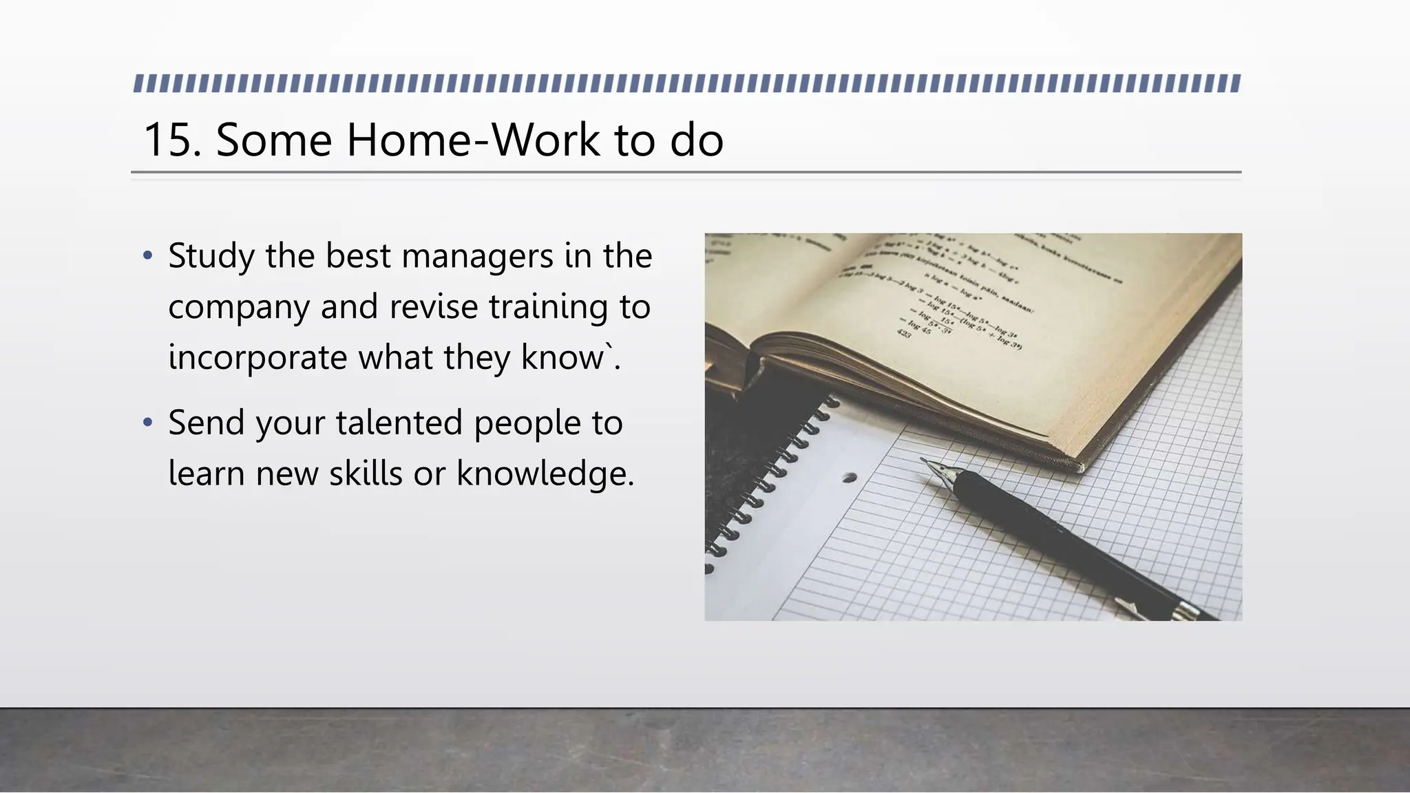 15. Some Home-Work to do
• Study the best managers in the
company and revise training to
incorporate what they know`.
• Send your talented people to
learn new skills or knowledge.
 