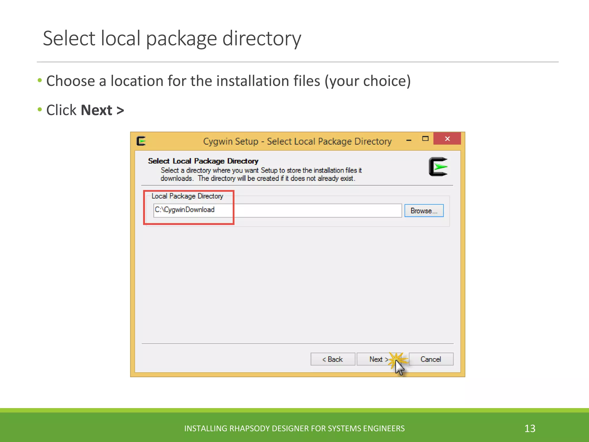 Select local package directory
• Choose a location for the installation files (your choice)
• Click Next >
INSTALLING RHAPSODY DESIGNER FOR SYSTEMS ENGINEERS 13
 