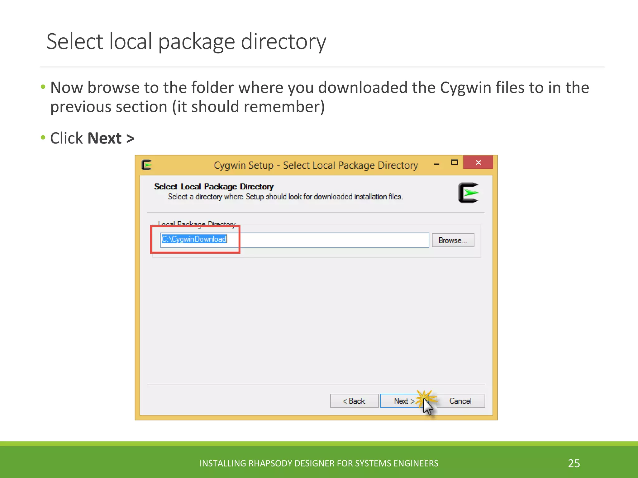 Select local package directory
• Now browse to the folder where you downloaded the Cygwin files to in the
previous section (it should remember)
• Click Next >
INSTALLING RHAPSODY DESIGNER FOR SYSTEMS ENGINEERS 25
 