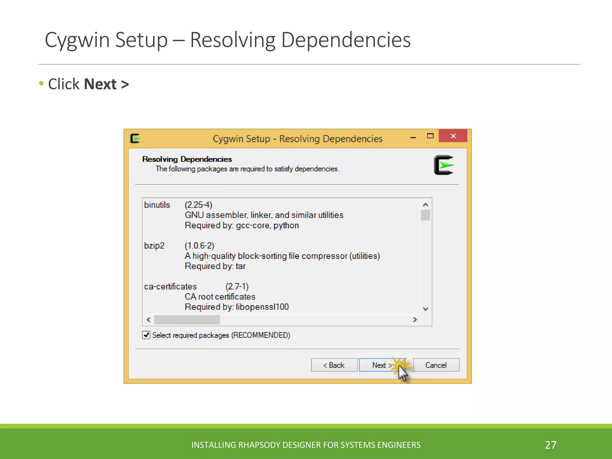 Cygwin Setup – Resolving Dependencies
• Click Next >
INSTALLING RHAPSODY DESIGNER FOR SYSTEMS ENGINEERS 27
 