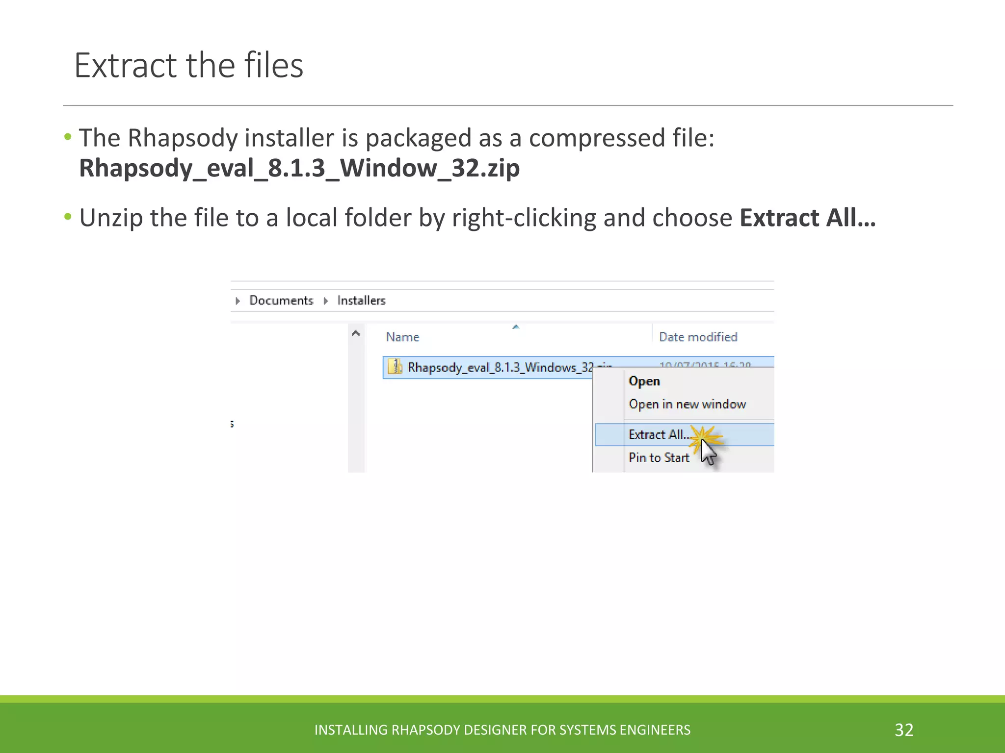 Extract the files
• The Rhapsody installer is packaged as a compressed file:
Rhapsody_eval_8.1.3_Window_32.zip
• Unzip the file to a local folder by right-clicking and choose Extract All…
INSTALLING RHAPSODY DESIGNER FOR SYSTEMS ENGINEERS 32
 