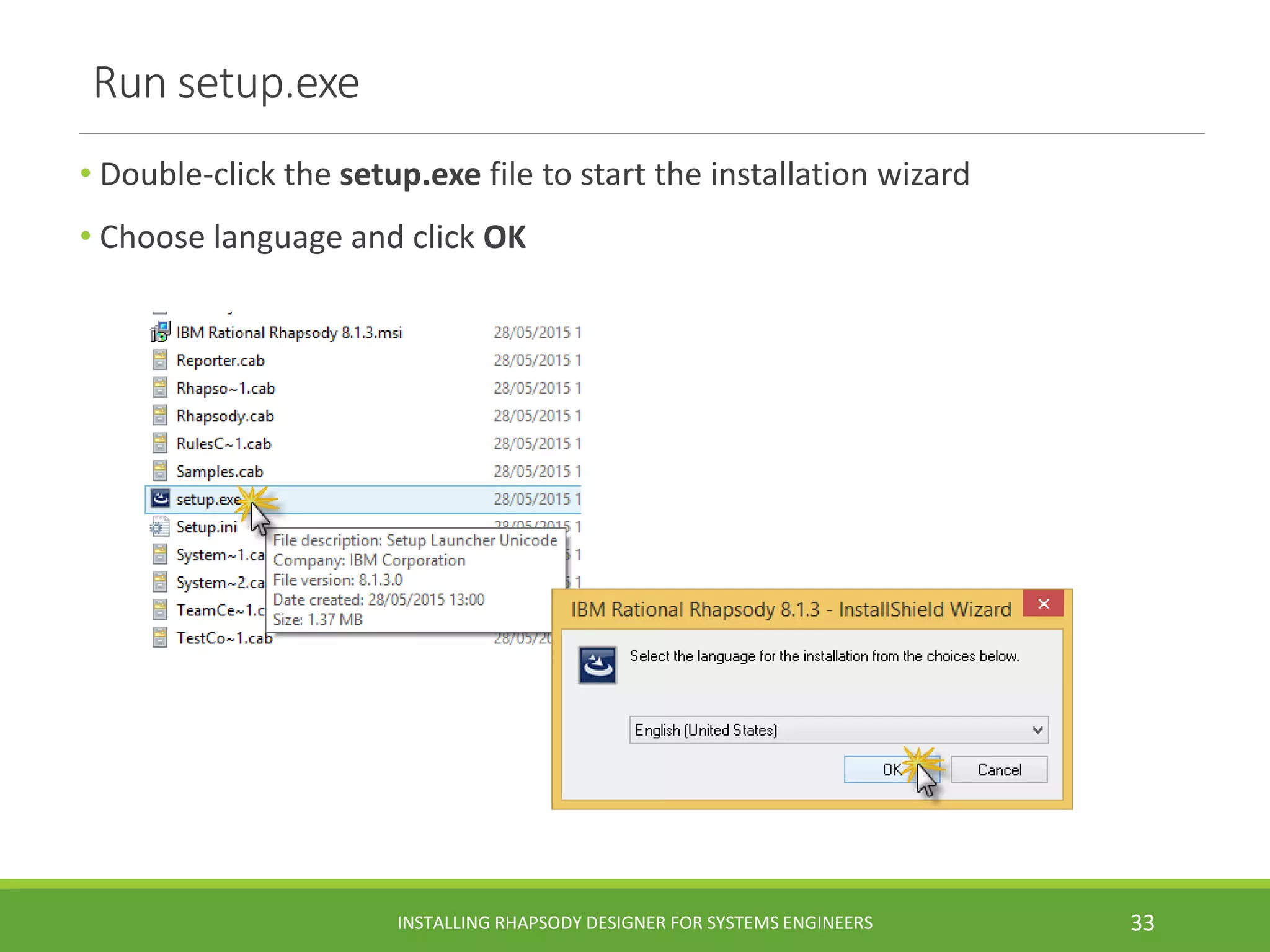 Run setup.exe
• Double-click the setup.exe file to start the installation wizard
• Choose language and click OK
INSTALLING RHAPSODY DESIGNER FOR SYSTEMS ENGINEERS 33
 