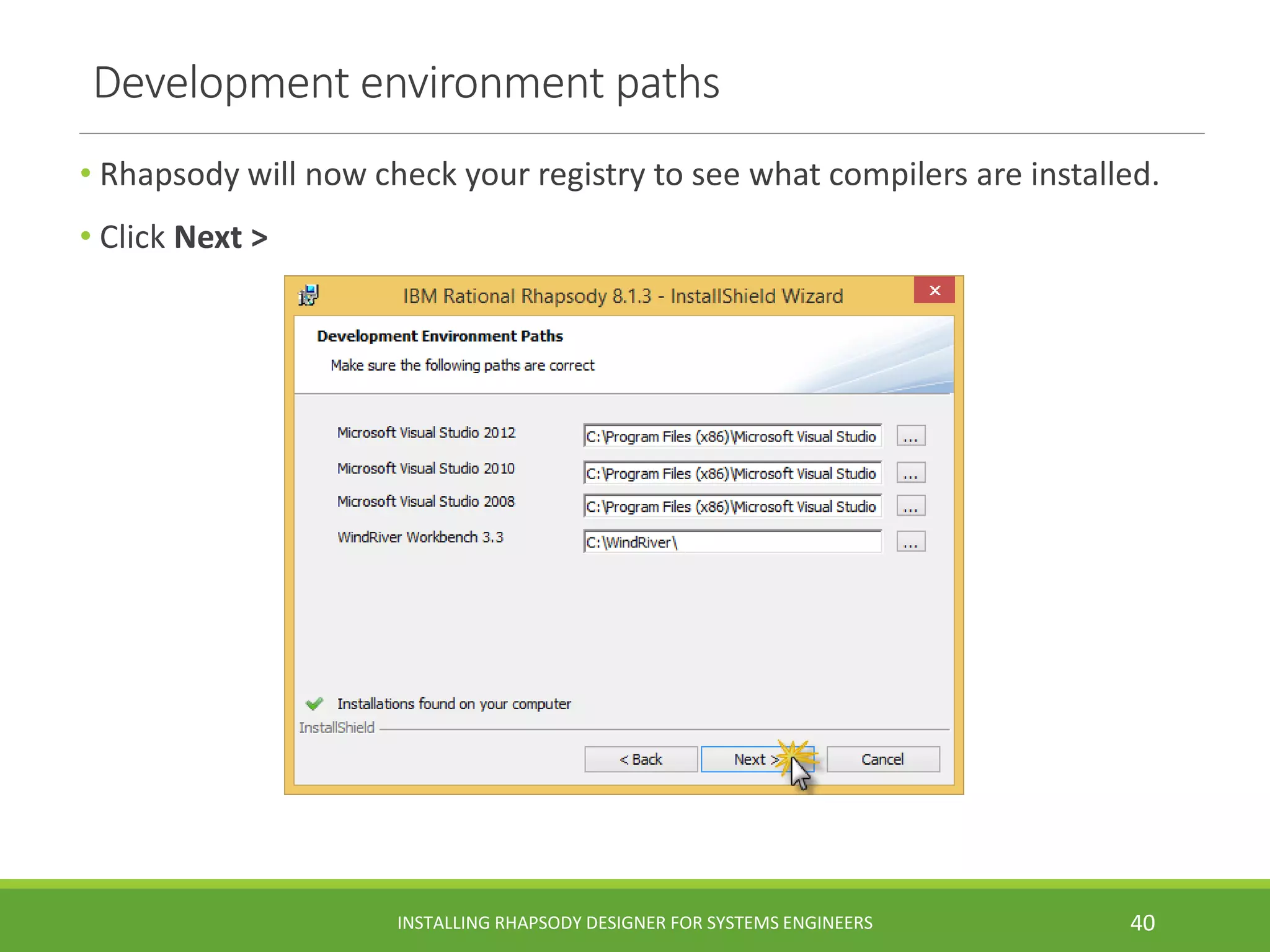 Development environment paths
• Rhapsody will now check your registry to see what compilers are installed.
• Click Next >
INSTALLING RHAPSODY DESIGNER FOR SYSTEMS ENGINEERS 40
 
