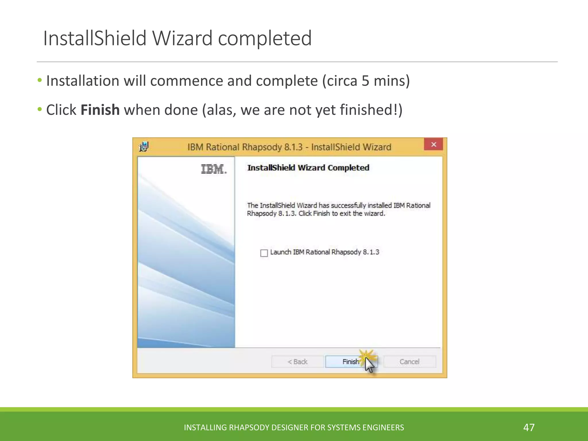 InstallShield Wizard completed
• Installation will commence and complete (circa 5 mins)
• Click Finish when done (alas, we are not yet finished!)
INSTALLING RHAPSODY DESIGNER FOR SYSTEMS ENGINEERS 47
 