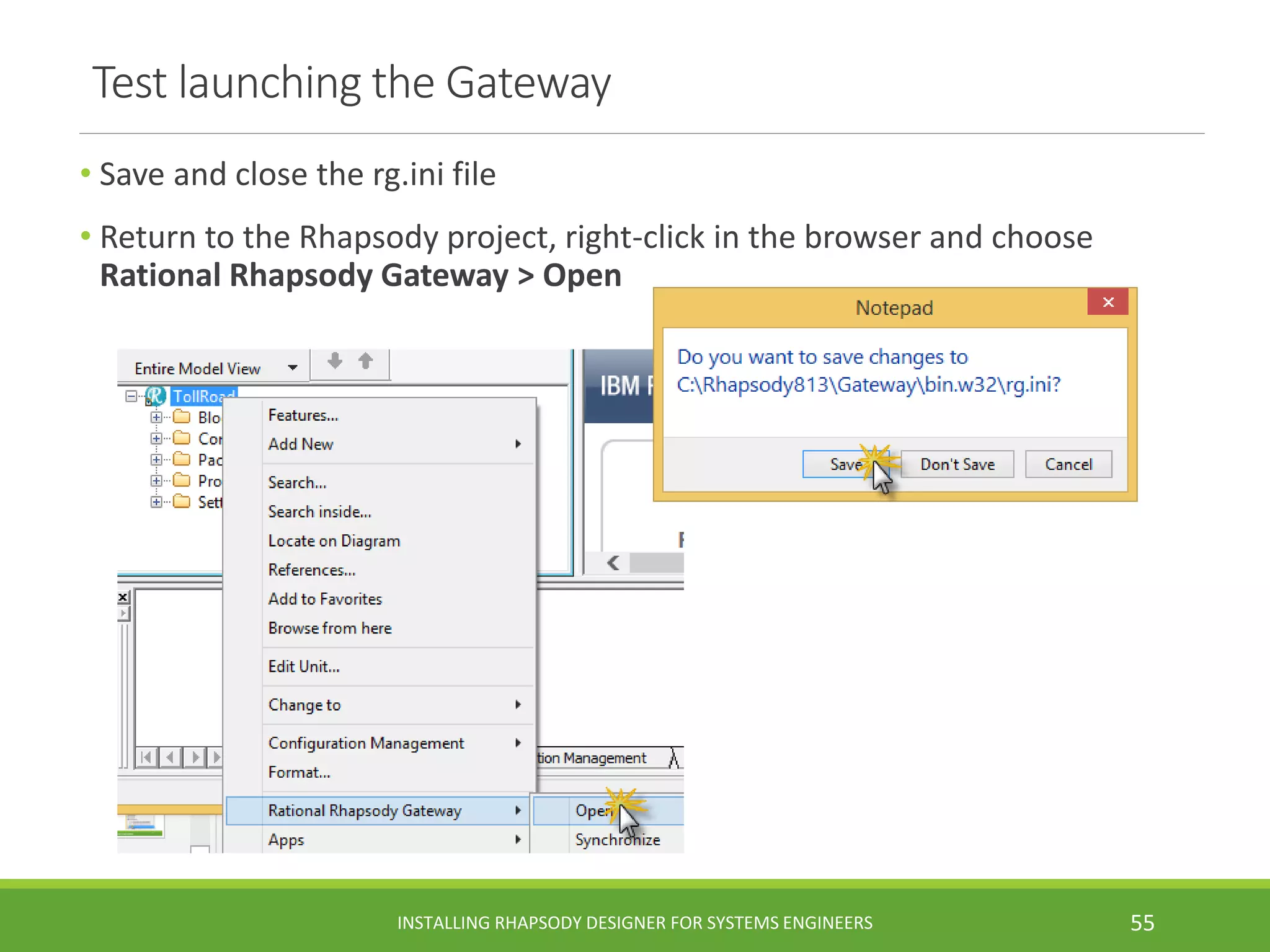 Test launching the Gateway
• Save and close the rg.ini file
• Return to the Rhapsody project, right-click in the browser and choose
Rational Rhapsody Gateway > Open
INSTALLING RHAPSODY DESIGNER FOR SYSTEMS ENGINEERS 55
 
