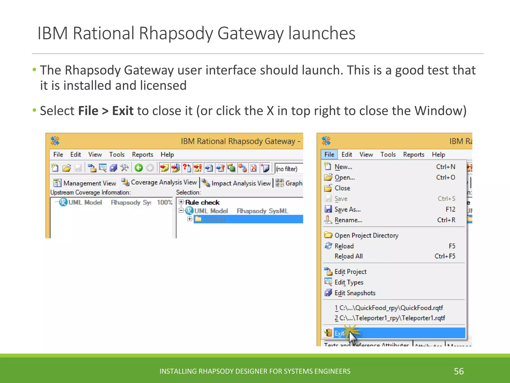 IBM Rational Rhapsody Gateway launches
• The Rhapsody Gateway user interface should launch. This is a good test that
it is installed and licensed
• Select File > Exit to close it (or click the X in top right to close the Window)
INSTALLING RHAPSODY DESIGNER FOR SYSTEMS ENGINEERS 56
 