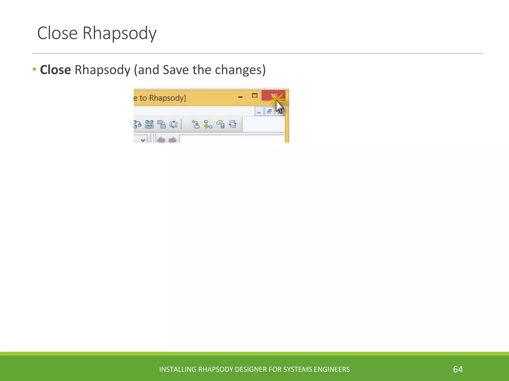 Close Rhapsody
• Close Rhapsody (and Save the changes)
INSTALLING RHAPSODY DESIGNER FOR SYSTEMS ENGINEERS 64
 