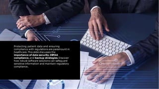 Protecting patient data and ensuring
compliance with regulations are paramount in
healthcare.This slide discusses the
importance of data security,HI
PAA
compliance,and backup strategies.Discover
how robust software solutions can safeguard
sensitive information and maintain regulatory
compliance.
 