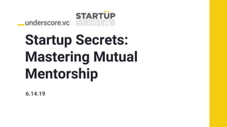 Startup Secrets:
Mastering Mutual
Mentorship
6.14.19
 