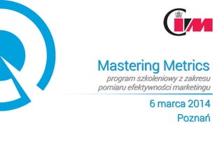 Mastering Metrics
program szkoleniowy z zakresu
pomiaru efektywności marketingu
6 marca 2014
Poznań
 
