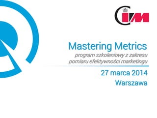 Mastering Metrics
program szkoleniowy z zakresu
pomiaru efektywności marketingu
27 marca 2014
Warszawa
 