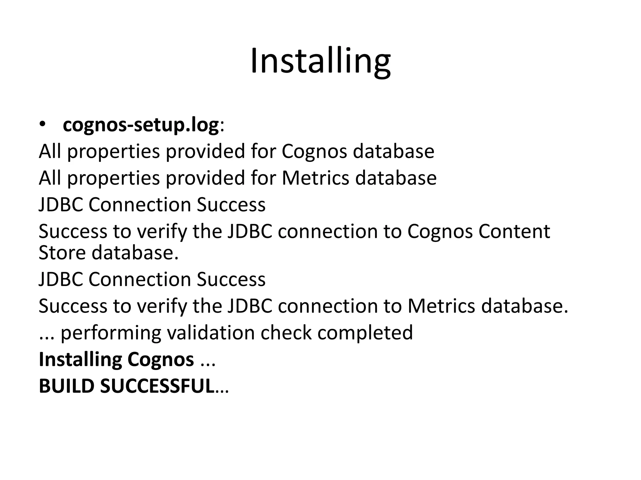 Installing
• cognos-setup.log:
All properties provided for Cognos database
All properties provided for Metrics database
JDBC Connection Success
Success to verify the JDBC connection to Cognos Content
Store database.
JDBC Connection Success
Success to verify the JDBC connection to Metrics database.
... performing validation check completed
Installing Cognos ...
BUILD SUCCESSFUL…
 