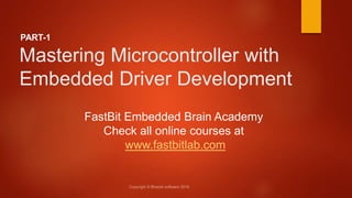 Mastering Microcontroller with
Embedded Driver Development
FastBit Embedded Brain Academy
Check all online courses at
www.fastbitlab.com
PART-1
 