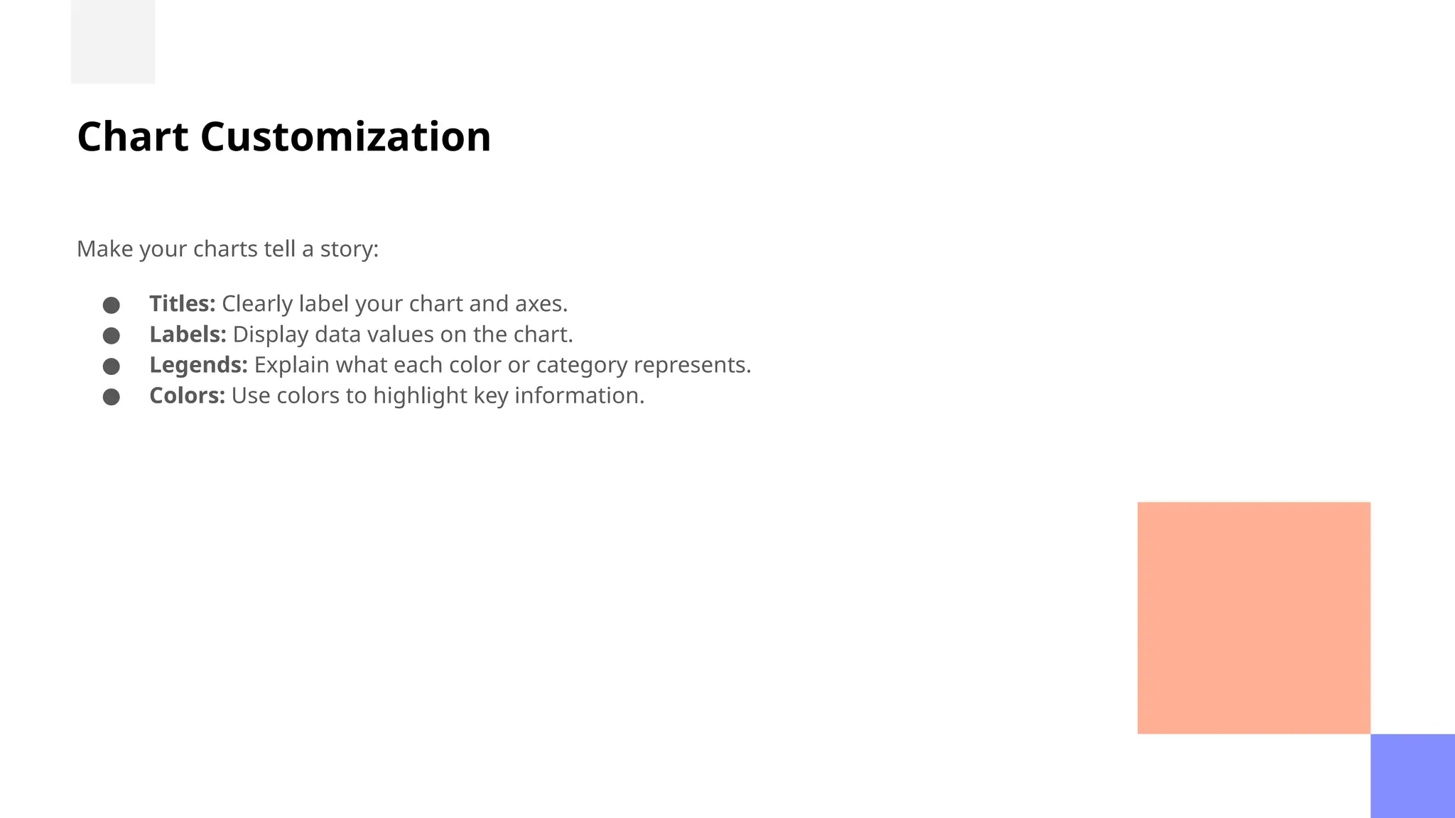 Chart Customization
Make your charts tell a story:
● Titles: Clearly label your chart and axes.
● Labels: Display data values on the chart.
● Legends: Explain what each color or category represents.
● Colors: Use colors to highlight key information.
 