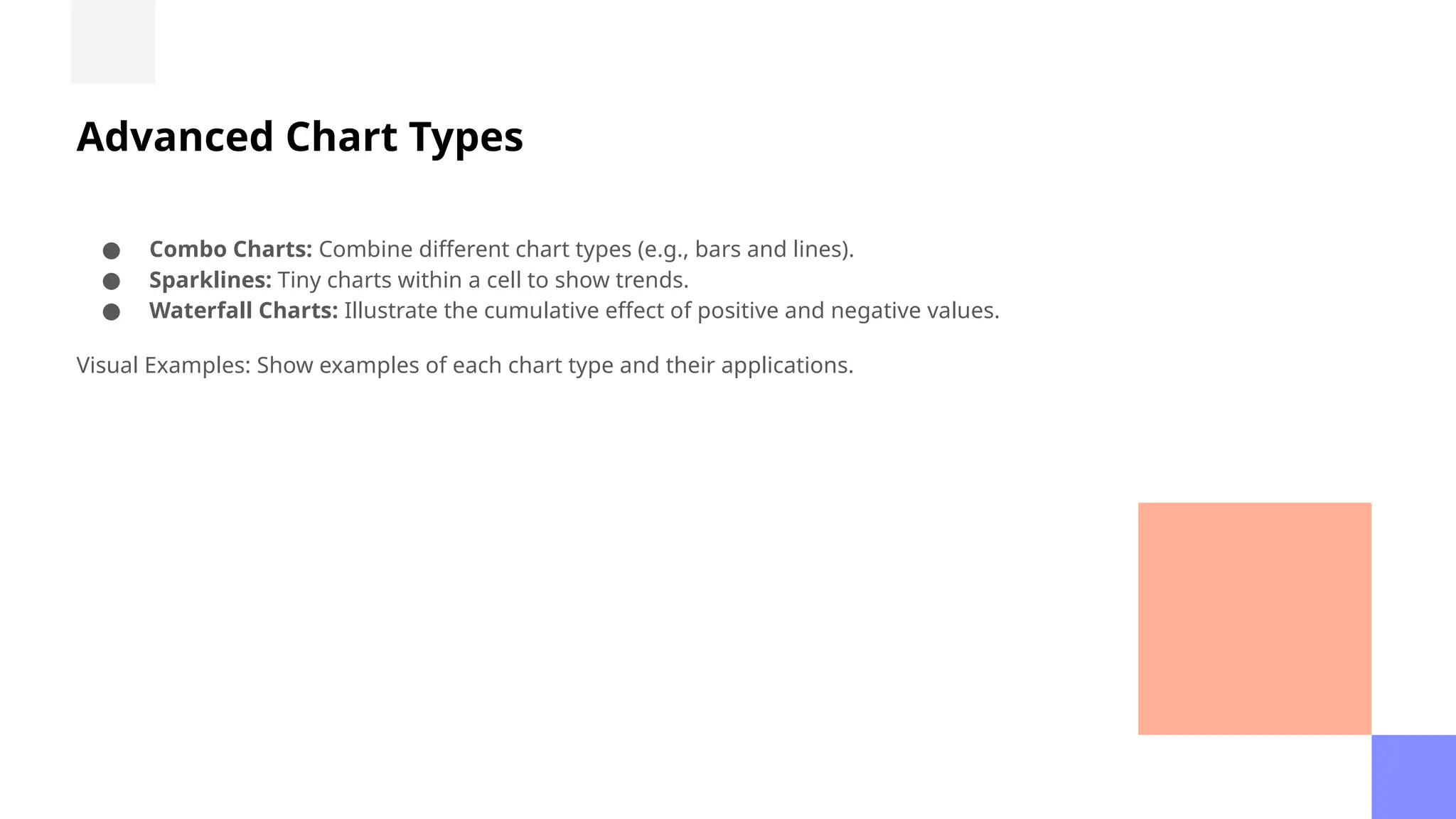 Advanced Chart Types
● Combo Charts: Combine different chart types (e.g., bars and lines).
● Sparklines: Tiny charts within a cell to show trends.
● Waterfall Charts: Illustrate the cumulative effect of positive and negative values.
Visual Examples: Show examples of each chart type and their applications.
 