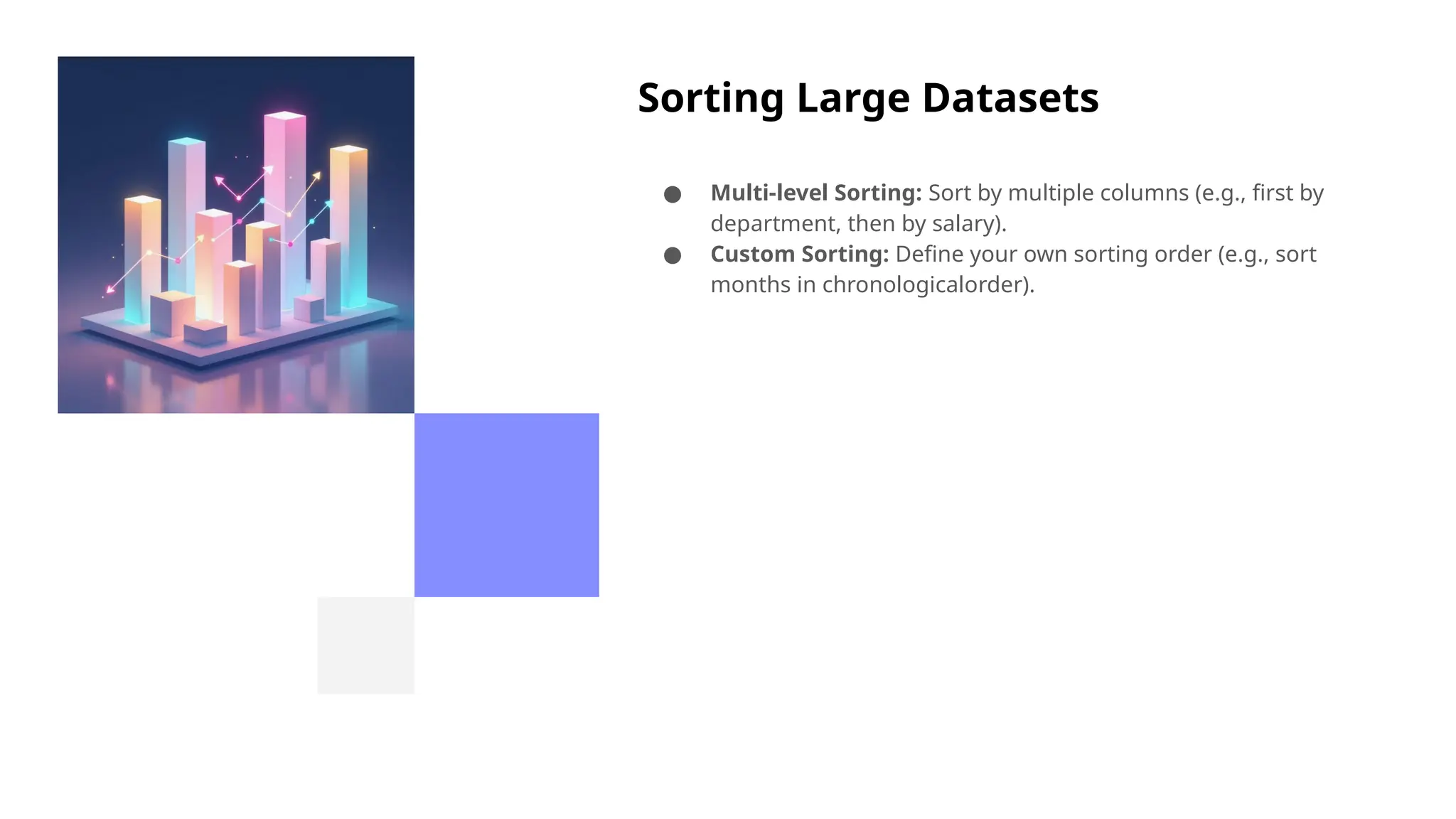 Sorting Large Datasets
● Multi-level Sorting: Sort by multiple columns (e.g., first by
department, then by salary).
● Custom Sorting: Define your own sorting order (e.g., sort
months in chronologicalorder).
 