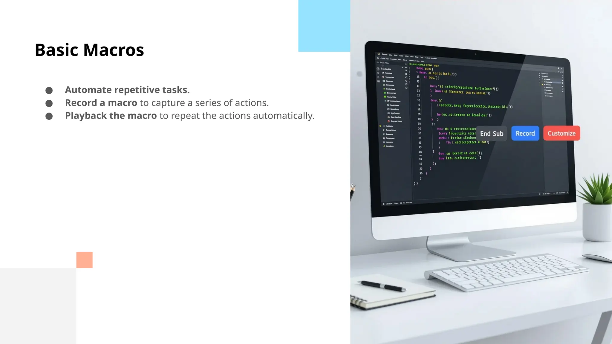 Basic Macros
● Automate repetitive tasks.
● Record a macro to capture a series of actions.
● Playback the macro to repeat the actions automatically.
 