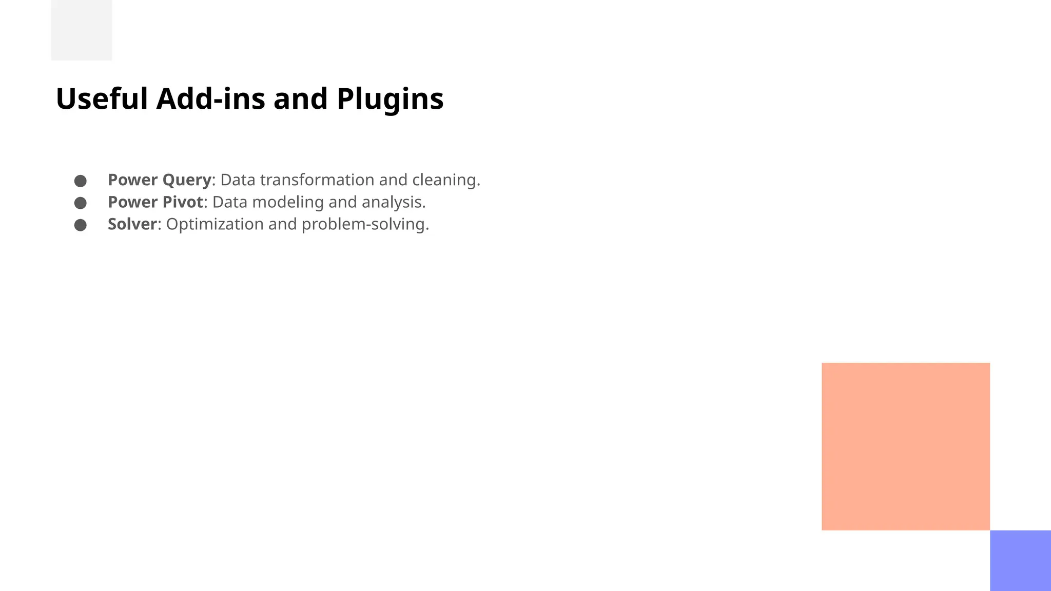 Useful Add-ins and Plugins
● Power Query: Data transformation and cleaning.
● Power Pivot: Data modeling and analysis.
● Solver: Optimization and problem-solving.
 