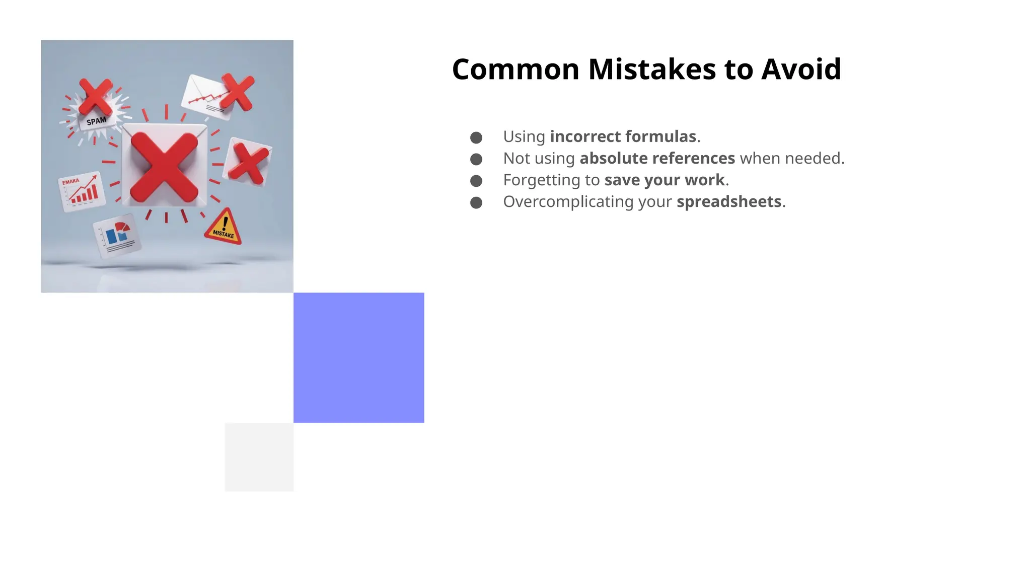 Common Mistakes to Avoid
● Using incorrect formulas.
● Not using absolute references when needed.
● Forgetting to save your work.
● Overcomplicating your spreadsheets.
 