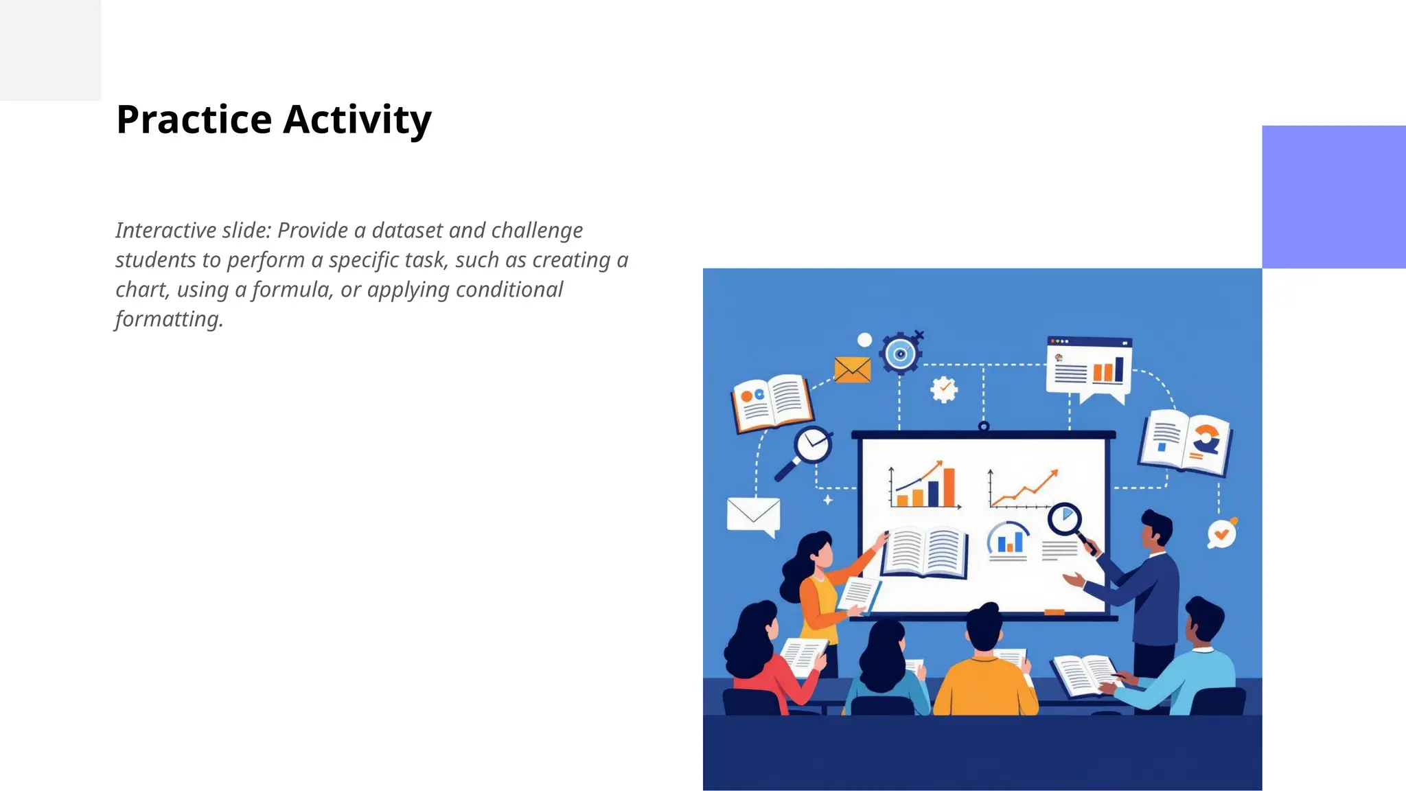 Practice Activity
Interactive slide: Provide a dataset and challenge
students to perform a specific task, such as creating a
chart, using a formula, or applying conditional
formatting.
 
