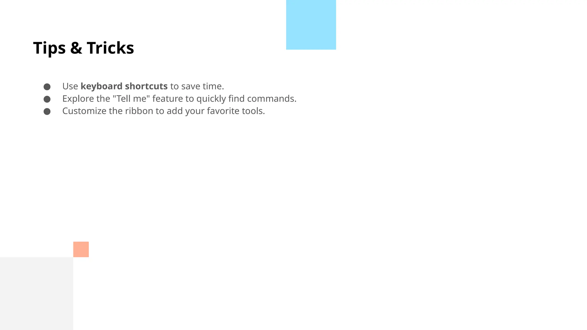 Tips & Tricks
● Use keyboard shortcuts to save time.
● Explore the "Tell me" feature to quickly find commands.
● Customize the ribbon to add your favorite tools.
 